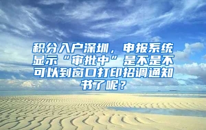 积分入户深圳，申报系统显示“审批中”是不是不可以到窗口打印招调通知书了呢？