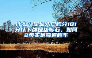 什么？深圳入户积分101分以下都是垫脚石，如何2步实现弯道超车