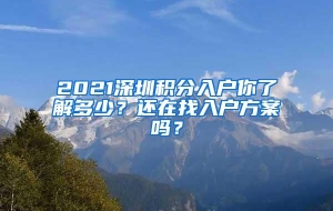 2021深圳积分入户你了解多少？还在找入户方案吗？