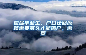 应届毕业生，户口迁回原籍需要多久才能落户，需要